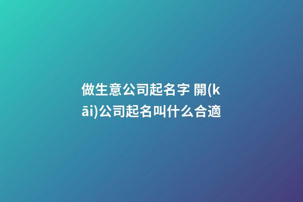 做生意公司起名字 開(kāi)公司起名叫什么合適-第1張-公司起名-玄機(jī)派